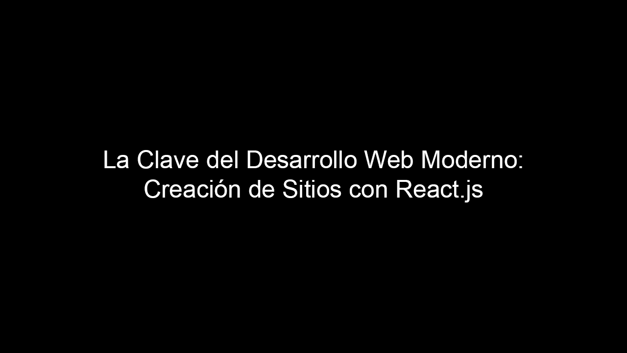 La Clave del Desarrollo Web Moderno: Creación de Sitios con React.js