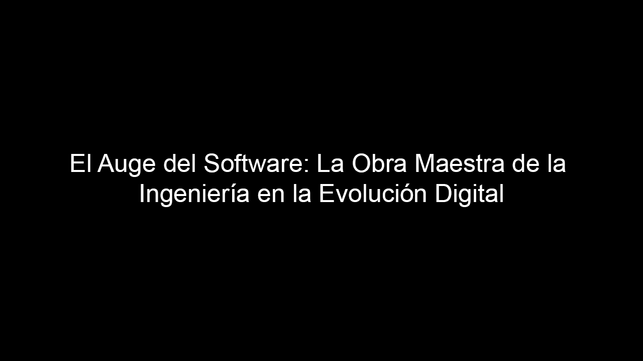 El Auge del Software: La Obra Maestra de la Ingeniería en la Evolución Digital