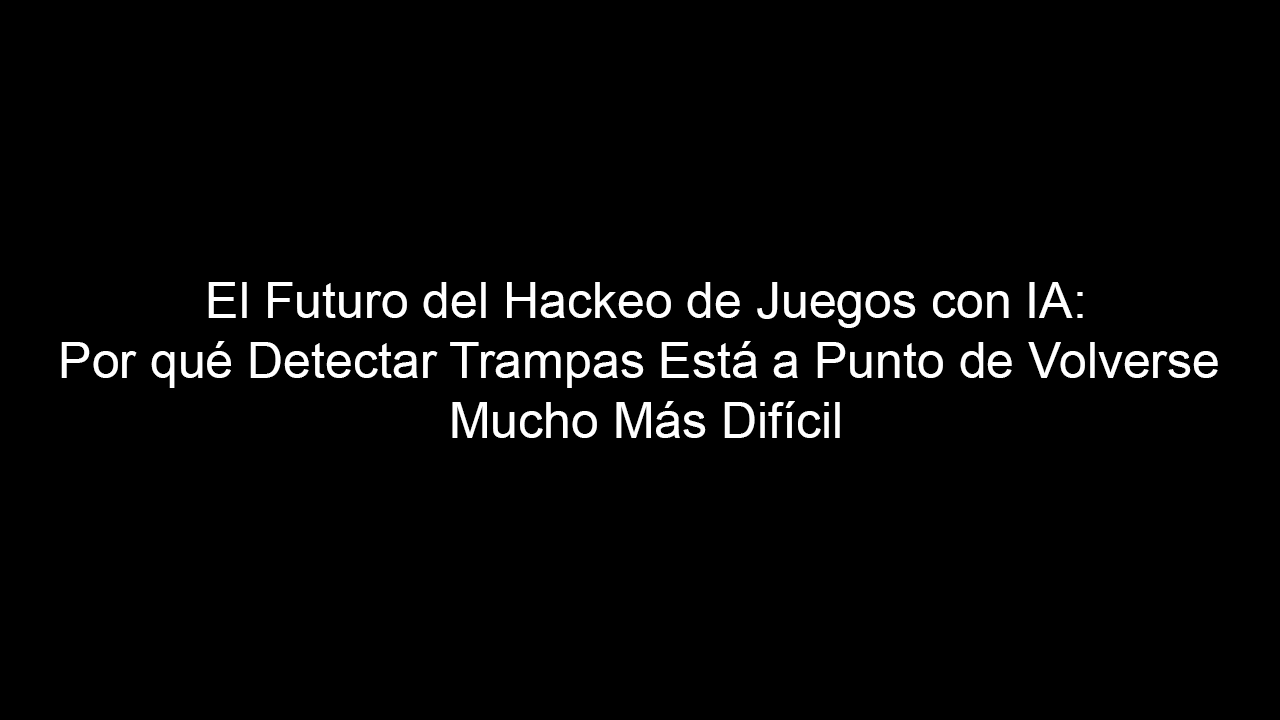 El Futuro del Hackeo de Juegos con IA: Por qué Detectar Trampas Está a Punto de Volverse Mucho Más Difícil